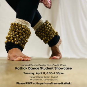 From the shins down, a close-up of a dancer's bare feet posed with right foot crossed behind the left, in black leggings and gold bells around the ankles. The floor is golden brown and there's a white curtain in the background. Over the brown floor in black font reads: "Harvard Dance Center Non-Credit Class" "Kathak Dance Student Showcase" with details of the event.